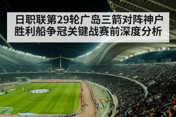 日职联第29轮广岛三箭对阵神户胜利船争冠关键战赛前深度分析