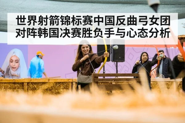 世界射箭锦标赛中国反曲弓女团对阵韩国决赛胜负手与心态分析