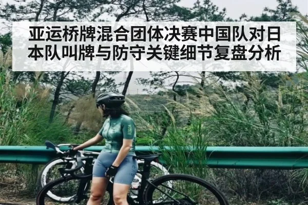 亚运桥牌混合团体决赛中国队对日本队叫牌与防守关键细节复盘分析