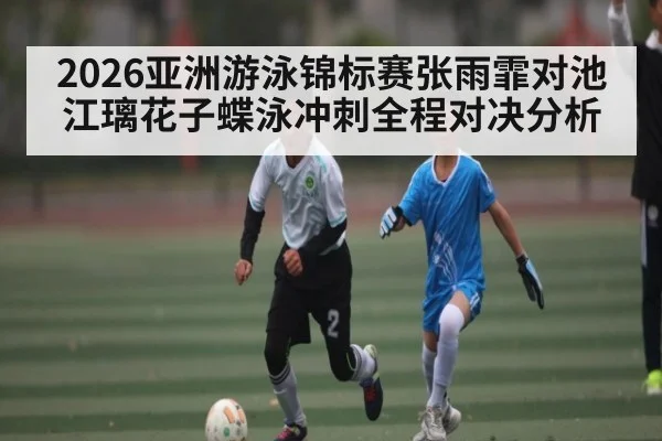 2026亚洲游泳锦标赛张雨霏对池江璃花子蝶泳冲刺全程对决分析
