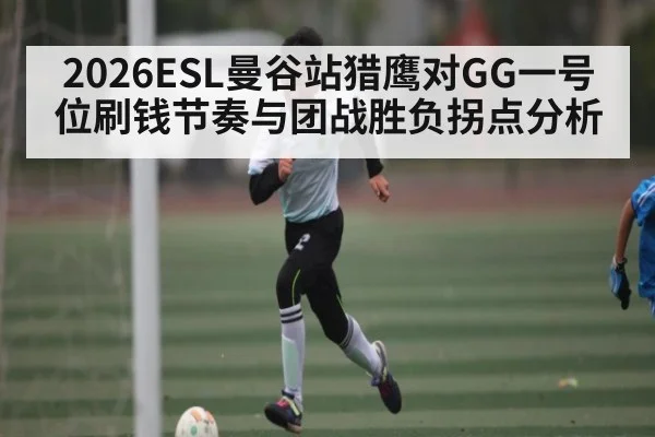 2026ESL曼谷站猎鹰对GG一号位刷钱节奏与团战胜负拐点分析