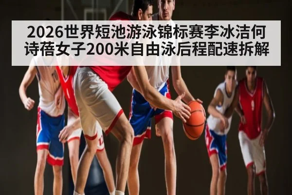 2026世界短池游泳锦标赛李冰洁何诗蓓女子200米自由泳后程配速拆解