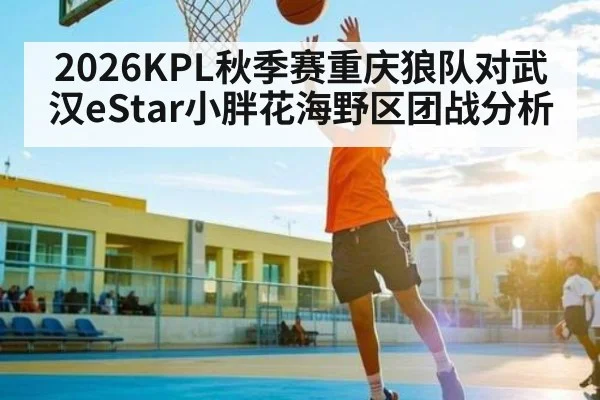 2026KPL秋季赛重庆狼队对武汉eStar小胖花海野区团战分析